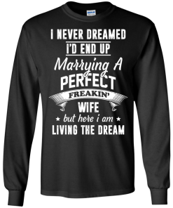 I Never Dreamed I'd End Up Marrying Perfect Freakin'Wife But Here I Am Living The Dream t-shirt,tank,hoodie,sweater