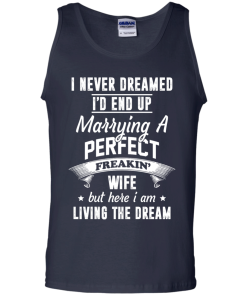 I Never Dreamed I'd End Up Marrying Perfect Freakin'Wife But Here I Am Living The Dream t-shirt,tank,hoodie,sweater