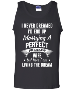 I Never Dreamed I'd End Up Marrying Perfect Freakin'Wife But Here I Am Living The Dream t-shirt,tank,hoodie,sweater