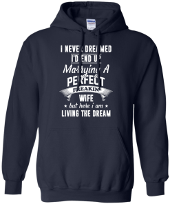 I Never Dreamed I'd End Up Marrying Perfect Freakin'Wife But Here I Am Living The Dream t-shirt,tank,hoodie,sweater