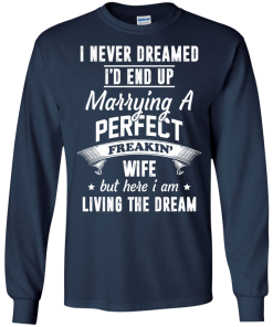 I Never Dreamed I'd End Up Marrying Perfect Freakin'Wife But Here I Am Living The Dream t-shirt,tank,hoodie,sweater