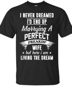 I Never Dreamed I'd End Up Marrying Perfect Freakin'Wife But Here I Am Living The Dream t-shirt,tank,hoodie,sweater