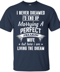 I Never Dreamed I'd End Up Marrying Perfect Freakin'Wife But Here I Am Living The Dream t-shirt,tank,hoodie,sweater