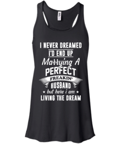 I Never Dreamed I'd End Up Marrying Perfect Freakin'Husband But Here I Am Living The Dream t-shirt,tank,hoodie,sweater