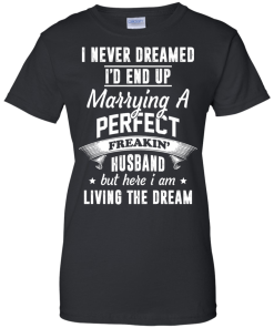 I Never Dreamed I'd End Up Marrying Perfect Freakin'Husband But Here I Am Living The Dream t-shirt,tank,hoodie,sweater