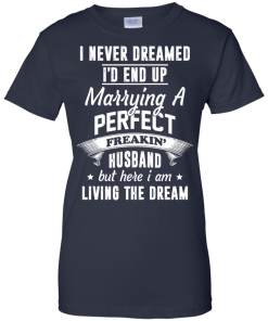I Never Dreamed I'd End Up Marrying Perfect Freakin'Husband But Here I Am Living The Dream t-shirt,tank,hoodie,sweater