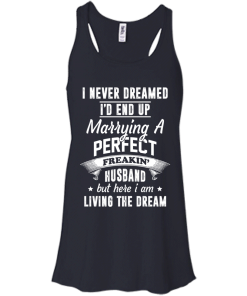 I Never Dreamed I'd End Up Marrying Perfect Freakin'Husband But Here I Am Living The Dream t-shirt,tank,hoodie,sweater