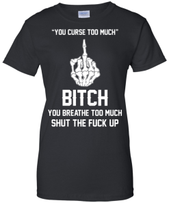 You curse too much - Bitch, you breathe to much shut the fuck up unisex t-shirt, tank, hoodie