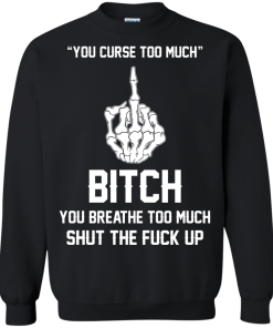 You curse too much - Bitch, you breathe to much shut the fuck up unisex t-shirt, tank, hoodie