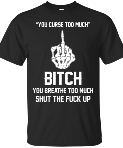 You curse too much - Bitch, you breathe to much shut the fuck up unisex t-shirt, tank, hoodie