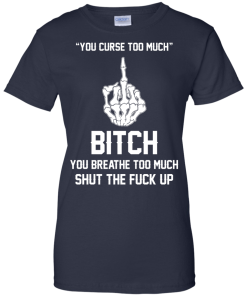 You curse too much - Bitch, you breathe to much shut the fuck up unisex t-shirt, tank, hoodie