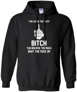 You curse too much - Bitch, you breathe to much shut the fuck up unisex t-shirt, tank, hoodie