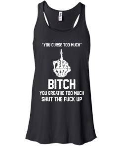 You curse too much - Bitch, you breathe to much shut the fuck up unisex t-shirt, tank, hoodie