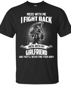 Mess with me I fight back - Mess with my girlfriend and they'll never find your body t-shirt, tank, hoodie, sweater