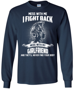 Mess with me I fight back - Mess with my girlfriend and they'll never find your body t-shirt, tank, hoodie, sweater