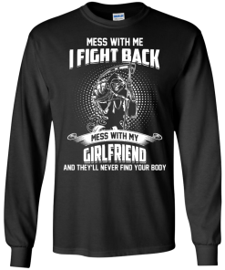 Mess with me I fight back - Mess with my girlfriend and they'll never find your body t-shirt, tank, hoodie, sweater