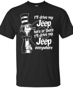 I'll drive my jeep here or there i'll drive my jeep everywhere t-shirt, tank, hoodie, sweater