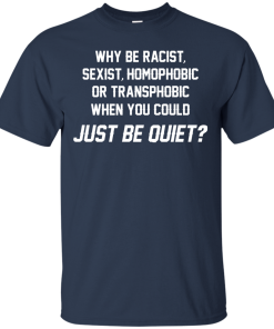 Why be racist, sexist, homophobic or transphobic when you could just be quiet unisex t-shirt, tank, hoodie