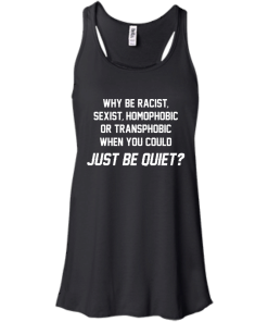 Why be racist, sexist, homophobic or transphobic when you could just be quiet unisex t-shirt, tank, hoodie