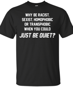 Why be racist, sexist, homophobic or transphobic when you could just be quiet unisex t-shirt, tank, hoodie