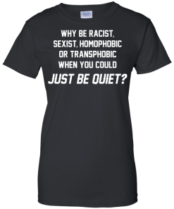 Why be racist, sexist, homophobic or transphobic when you could just be quiet unisex t-shirt, tank, hoodie
