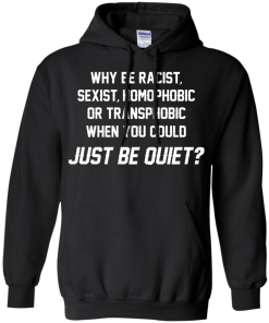 Why be racist, sexist, homophobic or transphobic when you could just be quiet unisex t-shirt, tank, hoodie