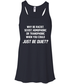 Why be racist, sexist, homophobic or transphobic when you could just be quiet unisex t-shirt, tank, hoodie