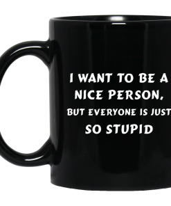 I want to be a nice person, but everyone is just so stupid mugs