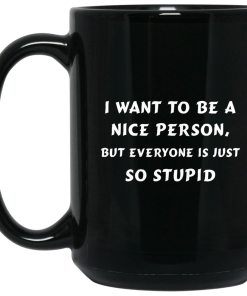 I want to be a nice person, but everyone is just so stupid mugs