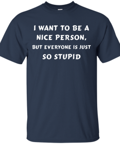 I want to be a nice person, but everyone is just so stupid shirt, tank, hoodie