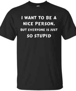 I want to be a nice person, but everyone is just so stupid shirt, tank, hoodie