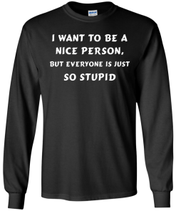 I want to be a nice person, but everyone is just so stupid shirt, tank, hoodie