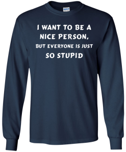 I want to be a nice person, but everyone is just so stupid shirt, tank, hoodie