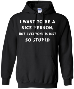 I want to be a nice person, but everyone is just so stupid shirt, tank, hoodie