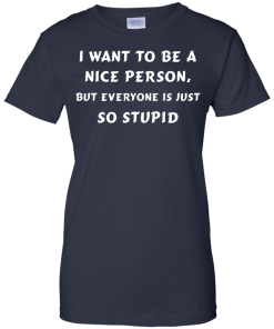 I want to be a nice person, but everyone is just so stupid shirt, tank, hoodie