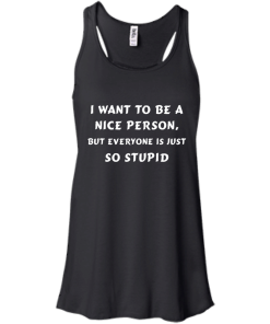 I want to be a nice person, but everyone is just so stupid shirt, tank, hoodie