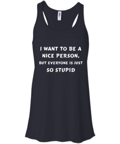 I want to be a nice person, but everyone is just so stupid shirt, tank, hoodie