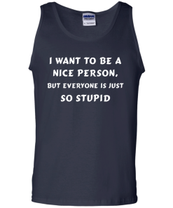 I want to be a nice person, but everyone is just so stupid shirt, tank, hoodie