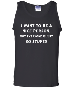 I want to be a nice person, but everyone is just so stupid shirt, tank, hoodie