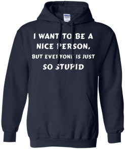 I want to be a nice person, but everyone is just so stupid shirt, tank, hoodie