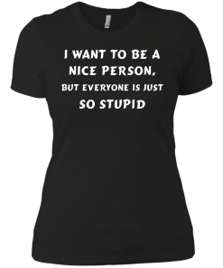 I want to be a nice person, but everyone is just so stupid shirt, tank, hoodie