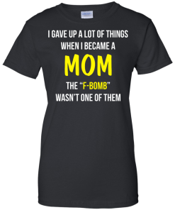 I gave up a lot of things when i became a Mom the F-bomb wasn't one of them t-shirt, tank, hoodie