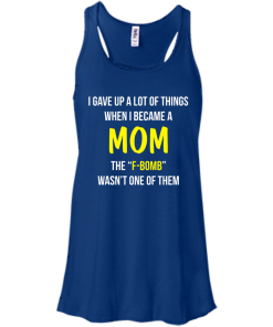I gave up a lot of things when i became a Mom the F-bomb wasn't one of them t-shirt, tank, hoodie