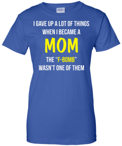 I gave up a lot of things when i became a Mom the F-bomb wasn't one of them t-shirt, tank, hoodie