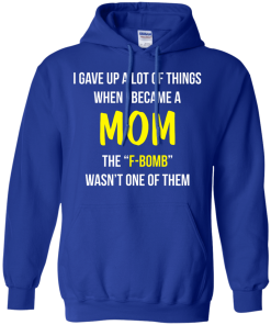I gave up a lot of things when i became a Mom the F-bomb wasn't one of them t-shirt, tank, hoodie