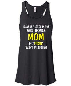 I gave up a lot of things when i became a Mom the F-bomb wasn't one of them t-shirt, tank, hoodie