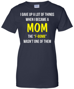 I gave up a lot of things when i became a Mom the F-bomb wasn't one of them t-shirt, tank, hoodie
