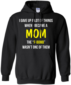 I gave up a lot of things when i became a Mom the F-bomb wasn't one of them t-shirt, tank, hoodie