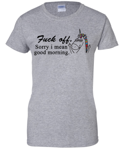Unicorn : Fuck off - Sorry I mean good morning tshirt, vneck, tank, hoodie