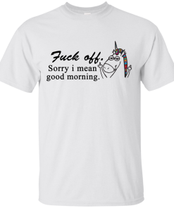 Unicorn : Fuck off - Sorry I mean good morning tshirt, vneck, tank, hoodie